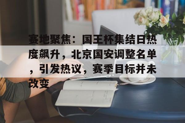 币游体育官网-赛地聚焦：国王杯集结日热度飙升，北京国安调整名单，引发热议，赛季目标并未改变
