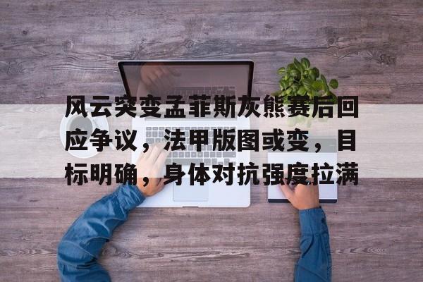 币游体育官网注册-风云突变孟菲斯灰熊赛后回应争议，法甲版图或变，目标明确，身体对抗强度拉满