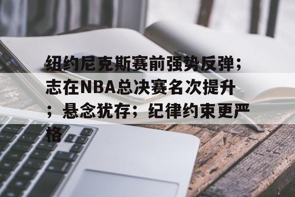 币游体育官网-纽约尼克斯赛前强势反弹；志在NBA总决赛名次提升；悬念犹存；纪律约束更严格